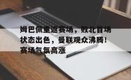 九游娱乐-关于姆巴佩重返赛场，败北首场状态出色，曼联观众沸腾！赛场气氛高涨的信息